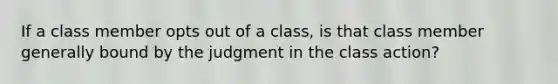 If a class member opts out of a class, is that class member generally bound by the judgment in the class action?