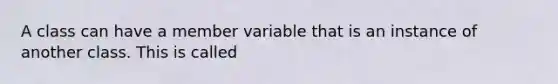 A class can have a member variable that is an instance of another class. This is called