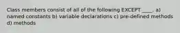 Class members consist of all of the following EXCEPT ____. a) named constants b) variable declarations c) pre-defined methods d) methods