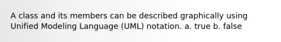 A class and its members can be described graphically using Unified Modeling Language (UML) notation. a. true b. false