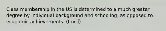 Class membership in the US is determined to a much greater degree by individual background and schooling, as opposed to economic achievements. (t or f)