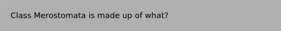 Class Merostomata is made up of what?