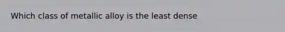 Which class of metallic alloy is the least dense