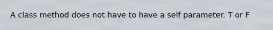 A class method does not have to have a self parameter. T or F