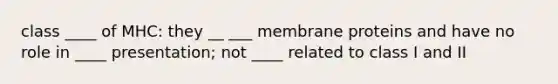 class ____ of MHC: they __ ___ membrane proteins and have no role in ____ presentation; not ____ related to class I and II