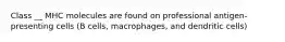 Class __ MHC molecules are found on professional antigen-presenting cells (B cells, macrophages, and dendritic cells)