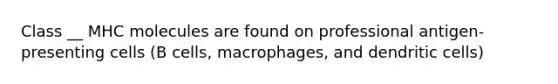 Class __ MHC molecules are found on professional antigen-presenting cells (B cells, macrophages, and dendritic cells)