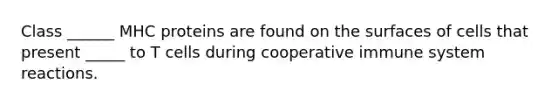Class ______ MHC proteins are found on the surfaces of cells that present _____ to T cells during cooperative immune system reactions.