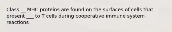 Class __ MHC proteins are found on the surfaces of cells that present ___ to T cells during cooperative immune system reactions