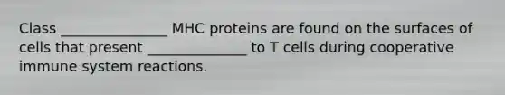 Class _______________ MHC proteins are found on the surfaces of cells that present ______________ to T cells during cooperative immune system reactions.