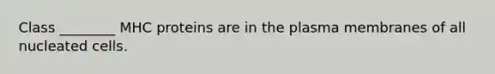 Class ________ MHC proteins are in the plasma membranes of all nucleated cells.