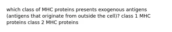which class of MHC proteins presents exogenous antigens (antigens that originate from outside the cell)? class 1 MHC proteins class 2 MHC proteins