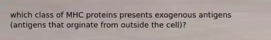 which class of MHC proteins presents exogenous antigens (antigens that orginate from outside the cell)?