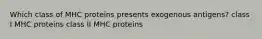 Which class of MHC proteins presents exogenous antigens? class I MHC proteins class II MHC proteins