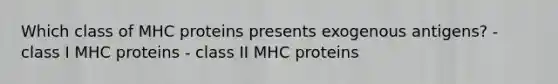 Which class of MHC proteins presents exogenous antigens? - class I MHC proteins - class II MHC proteins