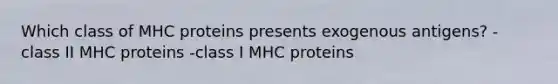 Which class of MHC proteins presents exogenous antigens? -class II MHC proteins -class I MHC proteins