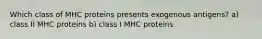 Which class of MHC proteins presents exogenous antigens? a) class II MHC proteins b) class I MHC proteins