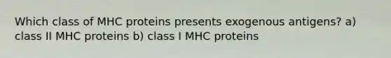 Which class of MHC proteins presents exogenous antigens? a) class II MHC proteins b) class I MHC proteins