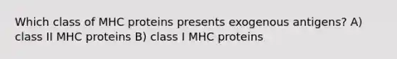 Which class of MHC proteins presents exogenous antigens? A) class II MHC proteins B) class I MHC proteins