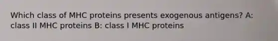 Which class of MHC proteins presents exogenous antigens? A: class II MHC proteins B: class I MHC proteins