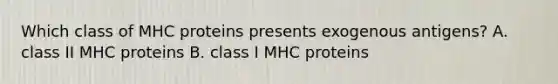 Which class of MHC proteins presents exogenous antigens? A. class II MHC proteins B. class I MHC proteins