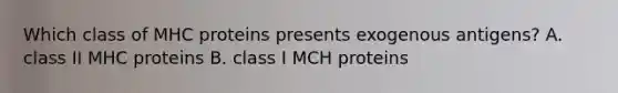 Which class of MHC proteins presents exogenous antigens? A. class II MHC proteins B. class I MCH proteins