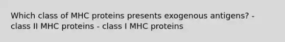 Which class of MHC proteins presents exogenous antigens? - class II MHC proteins - class I MHC proteins