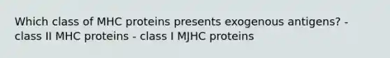 Which class of MHC proteins presents exogenous antigens? - class II MHC proteins - class I MJHC proteins