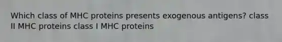 Which class of MHC proteins presents exogenous antigens? class II MHC proteins class I MHC proteins