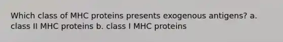 Which class of MHC proteins presents exogenous antigens? a. class II MHC proteins b. class I MHC proteins