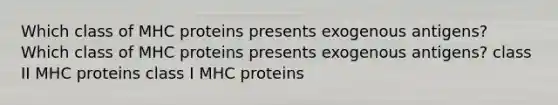 Which class of MHC proteins presents exogenous antigens? Which class of MHC proteins presents exogenous antigens? class II MHC proteins class I MHC proteins