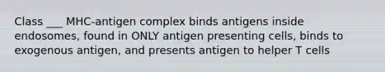 Class ___ MHC-antigen complex binds antigens inside endosomes, found in ONLY antigen presenting cells, binds to exogenous antigen, and presents antigen to helper T cells