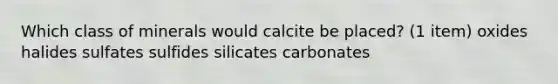 Which class of minerals would calcite be placed? (1 item) oxides halides sulfates sulfides silicates carbonates