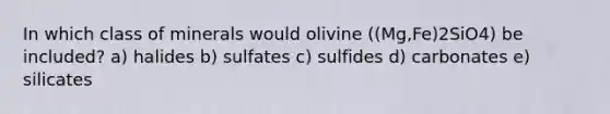 In which class of minerals would olivine ((Mg,Fe)2SiO4) be included? a) halides b) sulfates c) sulfides d) carbonates e) silicates