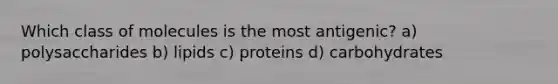 Which class of molecules is the most antigenic? a) polysaccharides b) lipids c) proteins d) carbohydrates