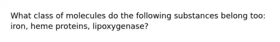 What class of molecules do the following substances belong too: iron, heme proteins, lipoxygenase?