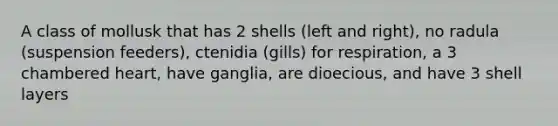 A class of mollusk that has 2 shells (left and right), no radula (suspension feeders), ctenidia (gills) for respiration, a 3 chambered heart, have ganglia, are dioecious, and have 3 shell layers