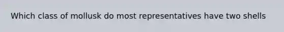 Which class of mollusk do most representatives have two shells