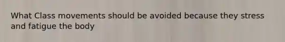 What Class movements should be avoided because they stress and fatigue the body