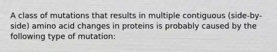 A class of mutations that results in multiple contiguous (side-by-side) amino acid changes in proteins is probably caused by the following type of mutation: