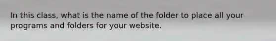In this class, what is the name of the folder to place all your programs and folders for your website.