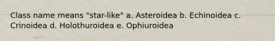 Class name means "star-like" a. Asteroidea b. Echinoidea c. Crinoidea d. Holothuroidea e. Ophiuroidea