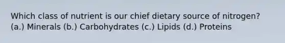 Which class of nutrient is our chief dietary source of nitrogen? (a.) Minerals (b.) Carbohydrates (c.) Lipids (d.) Proteins