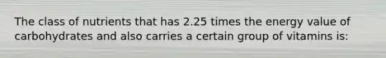 The class of nutrients that has 2.25 times the energy value of carbohydrates and also carries a certain group of vitamins is: