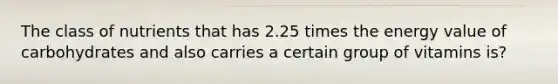 The class of nutrients that has 2.25 times the energy value of carbohydrates and also carries a certain group of vitamins is?
