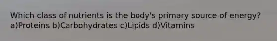 Which class of nutrients is the body's primary source of energy? a)Proteins b)Carbohydrates c)Lipids d)Vitamins