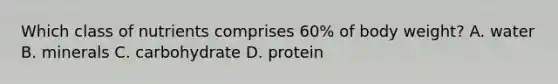 Which class of nutrients comprises 60% of body weight? A. water B. minerals C. carbohydrate D. protein