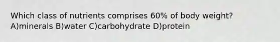 Which class of nutrients comprises 60% of body weight?A)minerals B)water C)carbohydrate D)protein