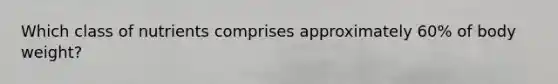 Which class of nutrients comprises approximately 60% of body weight?