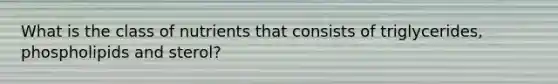 What is the class of nutrients that consists of triglycerides, phospholipids and sterol?